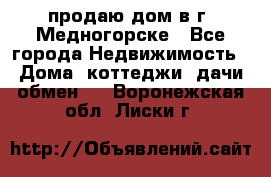 продаю дом в г. Медногорске - Все города Недвижимость » Дома, коттеджи, дачи обмен   . Воронежская обл.,Лиски г.